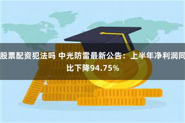 股票配资犯法吗 中光防雷最新公告：上半年净利润同比下降94.75%