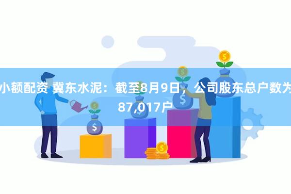 小额配资 冀东水泥：截至8月9日，公司股东总户数为87,017户