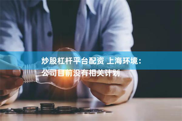 炒股杠杆平台配资 上海环境：
公司目前没有相关计划