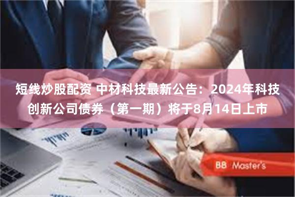 短线炒股配资 中材科技最新公告：2024年科技创新公司债券（第一期）将于8月14日上市