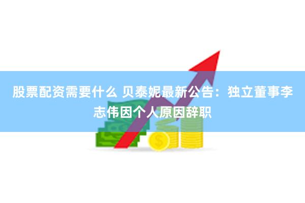 股票配资需要什么 贝泰妮最新公告：独立董事李志伟因个人原因辞职