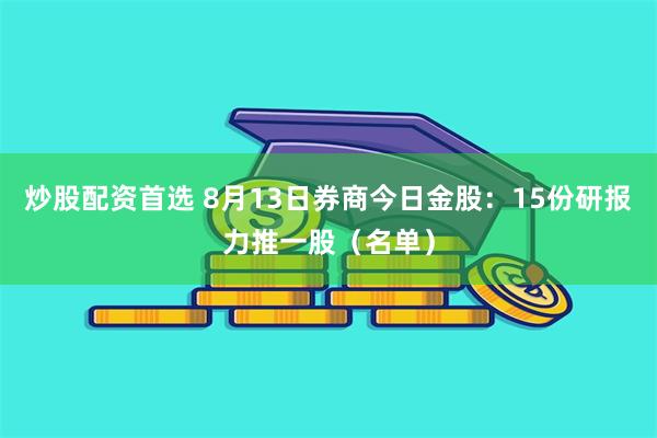 炒股配资首选 8月13日券商今日金股：15份研报力推一股（名单）