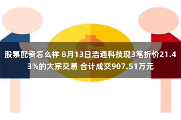 股票配资怎么样 8月13日浩通科技现3笔折价21.43%的大宗交易 合计成交907.51万元