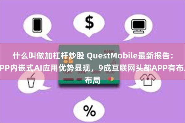 什么叫做加杠杆炒股 QuestMobile最新报告：APP内嵌式AI应用优势显现，9成互联网头部APP有布局