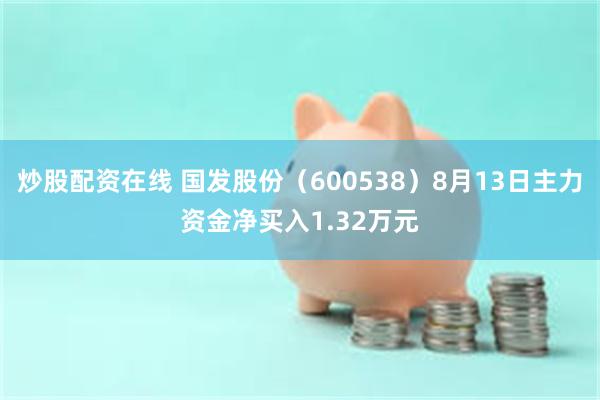 炒股配资在线 国发股份（600538）8月13日主力资金净买入1.32万元