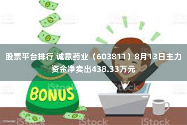 股票平台排行 诚意药业（603811）8月13日主力资金净卖出438.33万元