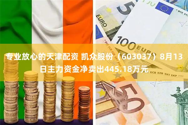 专业放心的天津配资 凯众股份（603037）8月13日主力资金净卖出445.18万元