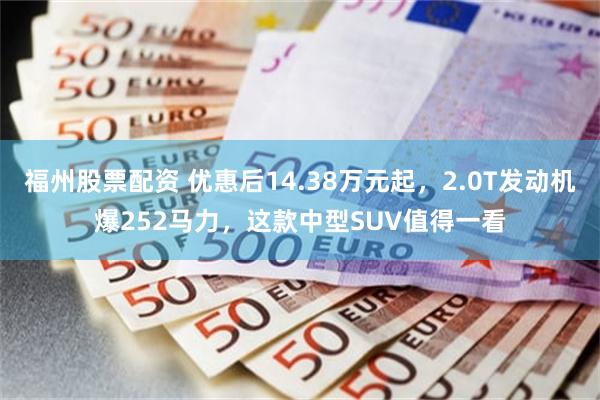 福州股票配资 优惠后14.38万元起，2.0T发动机爆252马力，这款中型SUV值得一看