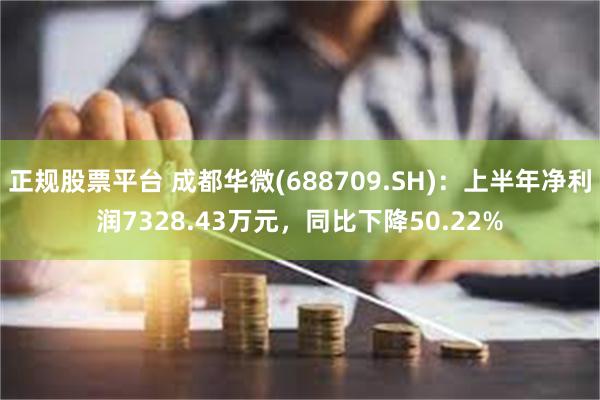 正规股票平台 成都华微(688709.SH)：上半年净利润7328.43万元，同比下降50.22%