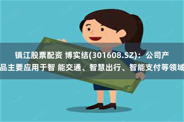 镇江股票配资 博实结(301608.SZ)：公司产品主要应用于智 能交通、智慧出行、智能支付等领域