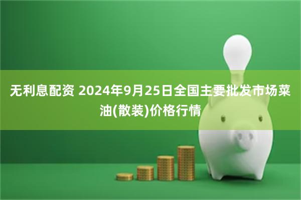 无利息配资 2024年9月25日全国主要批发市场菜油(散装)价格行情