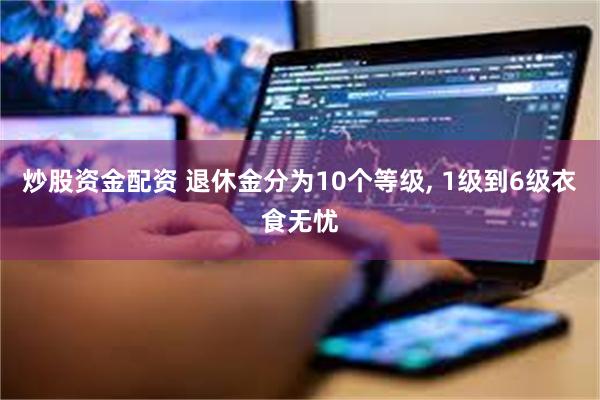 炒股资金配资 退休金分为10个等级, 1级到6级衣食无忧