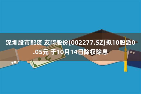 深圳股市配资 友阿股份(002277.SZ)拟10股派0.05元 于10月14日除权除息