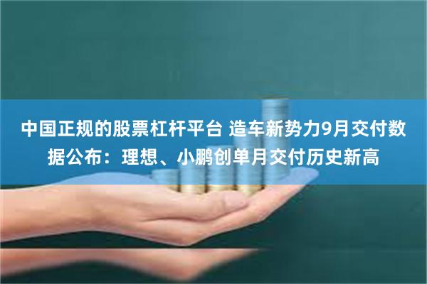 中国正规的股票杠杆平台 造车新势力9月交付数据公布：理想、小鹏创单月交付历史新高