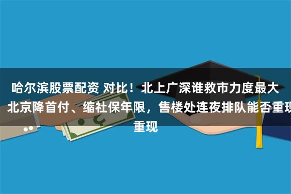 哈尔滨股票配资 对比！北上广深谁救市力度最大，北京降首付、缩社保年限，售楼处连夜排队能否重现