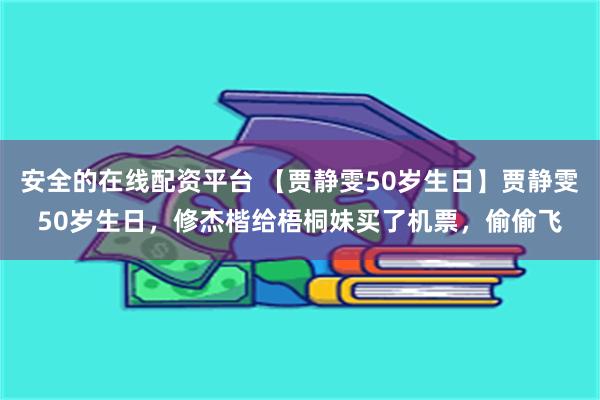 安全的在线配资平台 【贾静雯50岁生日】贾静雯50岁生日，修杰楷给梧桐妹买了机票，偷偷飞