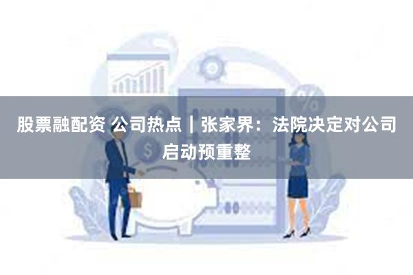 股票融配资 公司热点｜张家界：法院决定对公司启动预重整