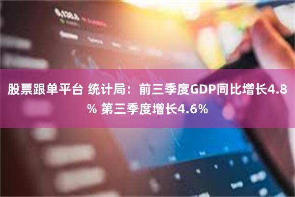 股票跟单平台 统计局：前三季度GDP同比增长4.8% 第三季度增长4.6%