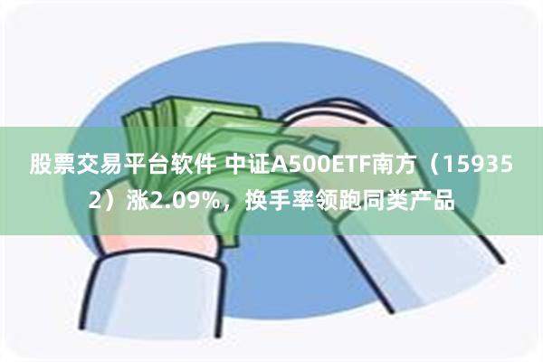 股票交易平台软件 中证A500ETF南方（159352）涨2.09%，换手率领跑同类产品