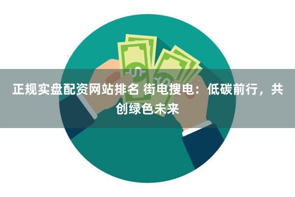 正规实盘配资网站排名 街电搜电：低碳前行，共创绿色未来