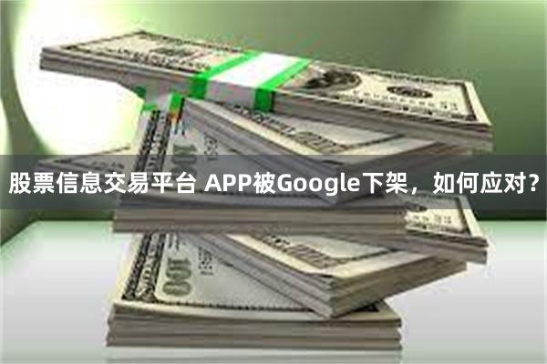 股票信息交易平台 APP被Google下架，如何应对？