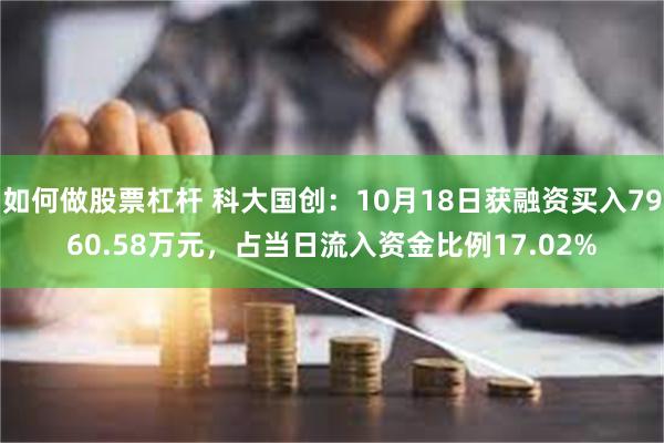 如何做股票杠杆 科大国创：10月18日获融资买入7960.58万元，占当日流入资金比例17.02%