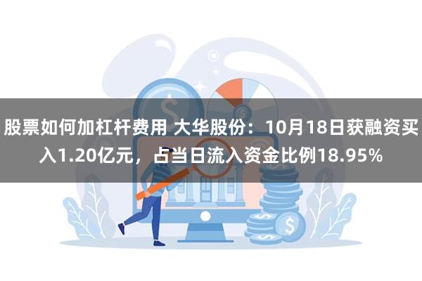 股票如何加杠杆费用 大华股份：10月18日获融资买入1.20亿元，占当日流入资金比例18.95%