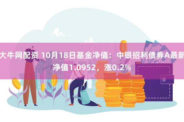 大牛网配资 10月18日基金净值：中银招利债券A最新净值1.0952，涨0.2%