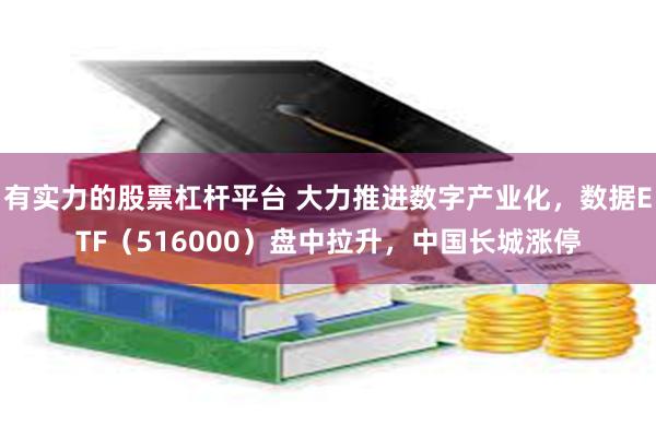 有实力的股票杠杆平台 大力推进数字产业化，数据ETF（516000）盘中拉升，中国长城涨停