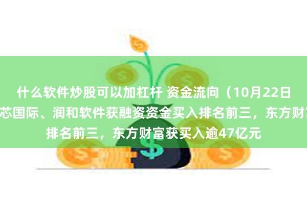 什么软件炒股可以加杠杆 资金流向（10月22日）丨东方财富、中芯国际、润和软件获融资资金买入排名前三，东方财富获买入逾47亿元