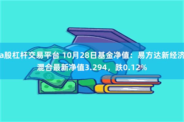 a股杠杆交易平台 10月28日基金净值：易方达新经济混合最新净值3.294，跌0.12%