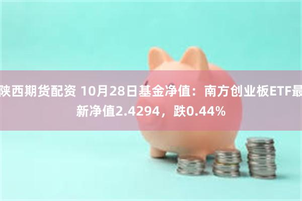 陕西期货配资 10月28日基金净值：南方创业板ETF最新净值2.4294，跌0.44%