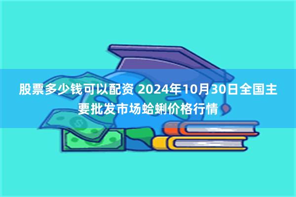 股票多少钱可以配资 2024年10月30日全国主要批发市场蛤蜊价格行情