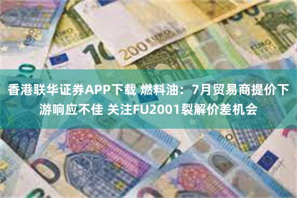 香港联华证券APP下载 燃料油：7月贸易商提价下游响应不佳 关注FU2001裂解价差机会