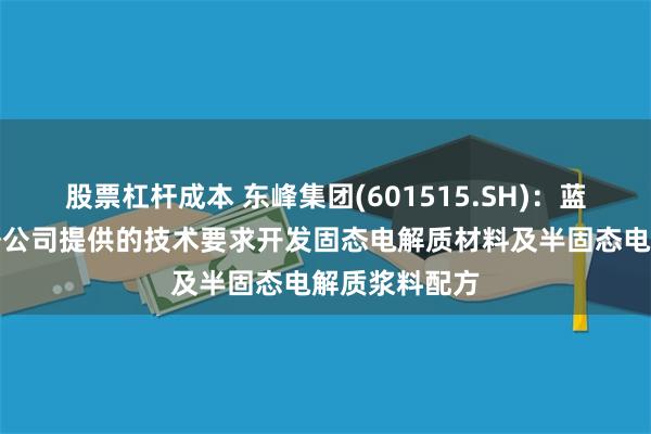 股票杠杆成本 东峰集团(601515.SH)：蓝廷新能源根据公司提供的技术要求开发固态电解质材料及半固态电解质浆料配方