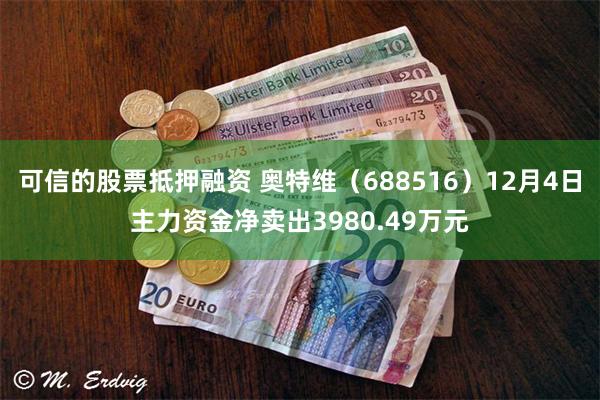 可信的股票抵押融资 奥特维（688516）12月4日主力资金净卖出3980.49万元