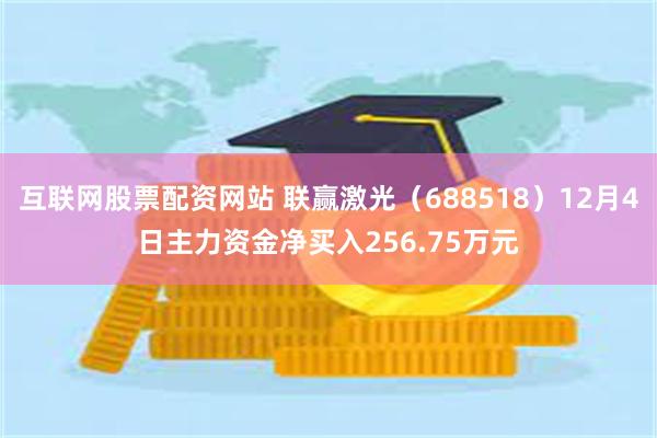 互联网股票配资网站 联赢激光（688518）12月4日主力资金净买入256.75万元