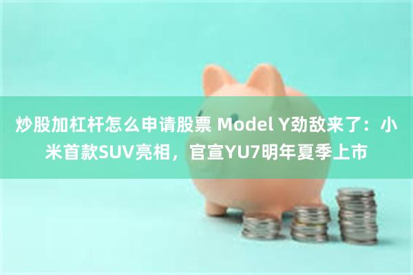 炒股加杠杆怎么申请股票 Model Y劲敌来了：小米首款SUV亮相，官宣YU7明年夏季上市