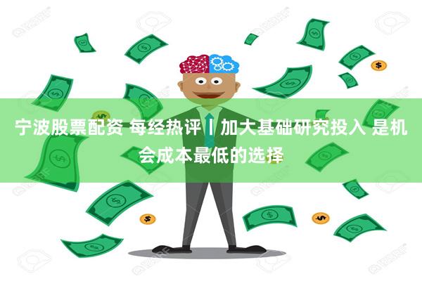 宁波股票配资 每经热评丨加大基础研究投入 是机会成本最低的选择