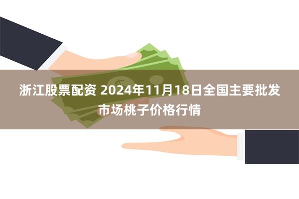 浙江股票配资 2024年11月18日全国主要批发市场桃子价格行情