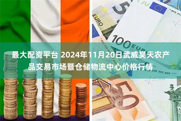 最大配资平台 2024年11月20日武威昊天农产品交易市场暨仓储物流中心价格行情