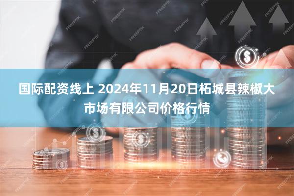 国际配资线上 2024年11月20日柘城县辣椒大市场有限公司价格行情