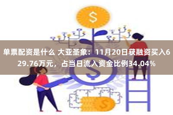 单票配资是什么 大亚圣象：11月20日获融资买入629.76万元，占当日流入资金比例34.04%