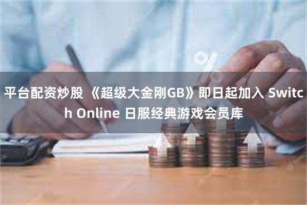 平台配资炒股 《超级大金刚GB》即日起加入 Switch Online 日服经典游戏会员库