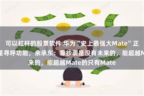 可以杠杆的股票软件 华为“史上最强大Mate”正式发布！首发卫星寻呼功能，余承东：靠抄袭是没有未来的，能超越Mate的只有Mate