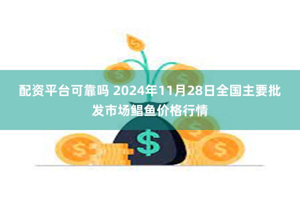 配资平台可靠吗 2024年11月28日全国主要批发市场鲳鱼价格行情