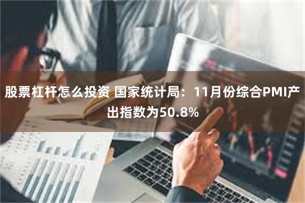 股票杠杆怎么投资 国家统计局：11月份综合PMI产出指数为50.8%