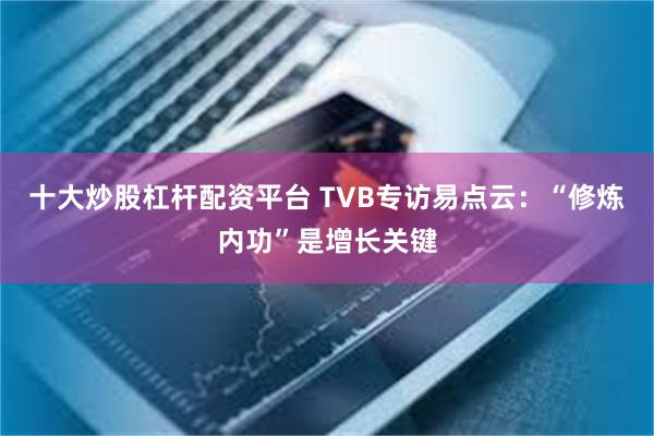 十大炒股杠杆配资平台 TVB专访易点云：“修炼内功”是增长关键