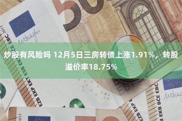 炒股有风险吗 12月5日三房转债上涨1.91%，转股溢价率18.75%