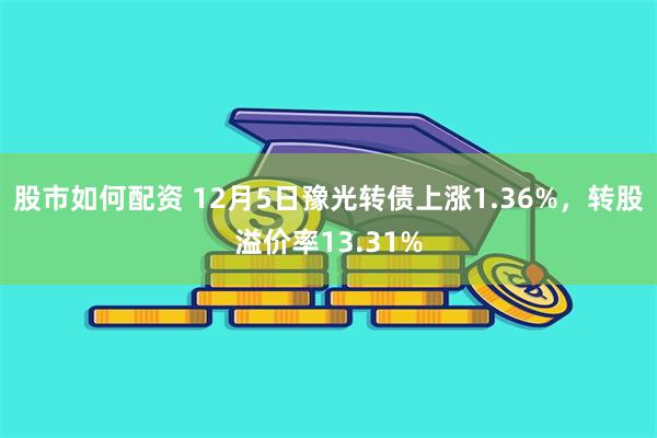 股市如何配资 12月5日豫光转债上涨1.36%，转股溢价率13.31%